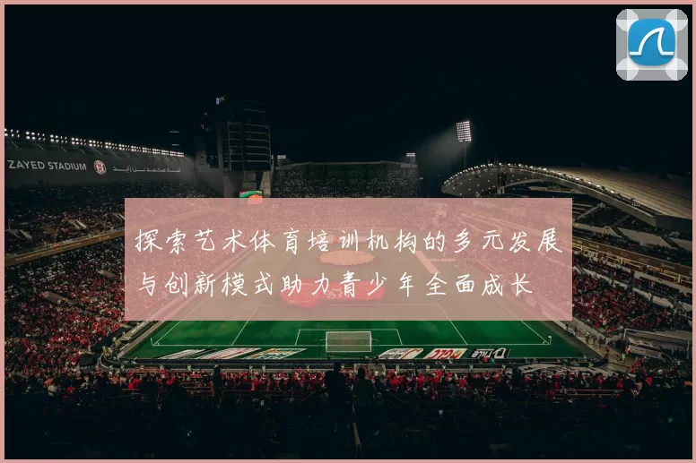探索艺术体育培训机构的多元发展与创新模式助力青少年全面成长