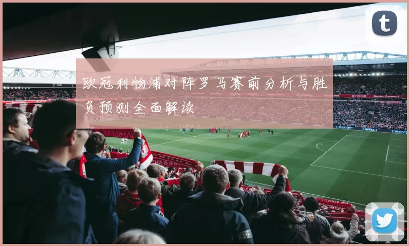 欧冠利物浦对阵罗马赛前分析与胜负预测全面解读