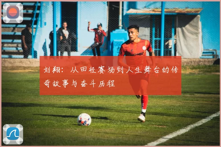 刘翔：从田径赛场到人生舞台的传奇故事与奋斗历程