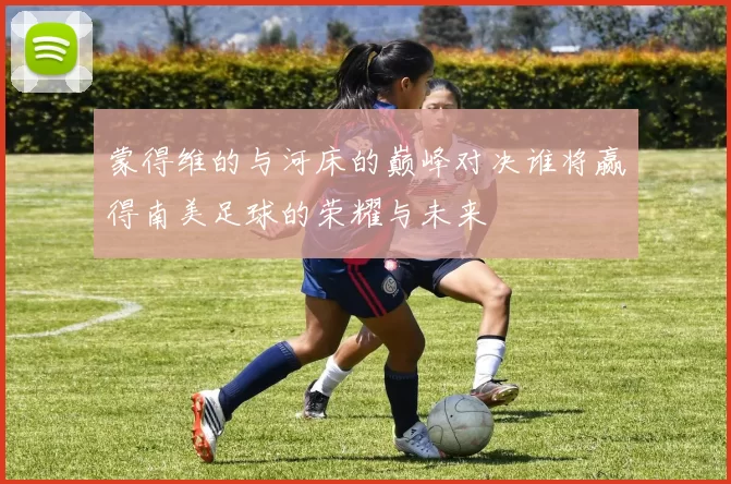 蒙得维的与河床的巅峰对决谁将赢得南美足球的荣耀与未来