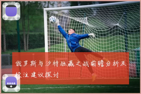 俄罗斯与沙特独赢之战前瞻分析及投注建议探讨