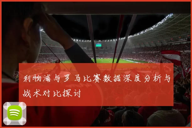 利物浦与罗马比赛数据深度分析与战术对比探讨
