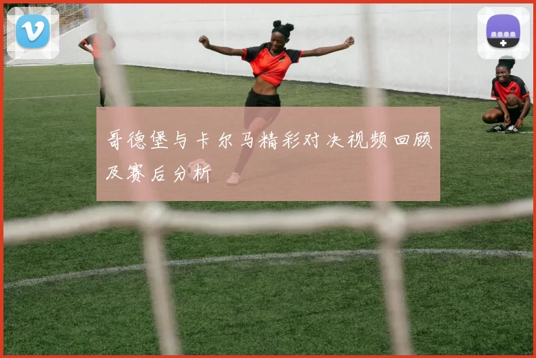 哥德堡与卡尔马精彩对决视频回顾及赛后分析
