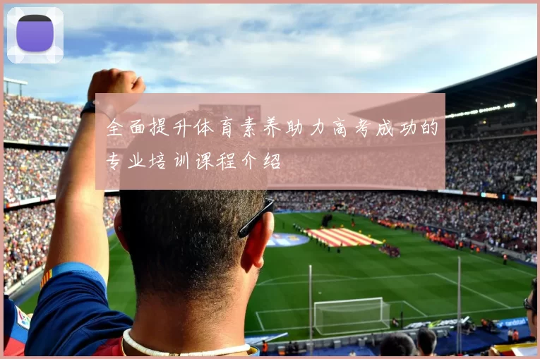 全面提升体育素养助力高考成功的专业培训课程介绍