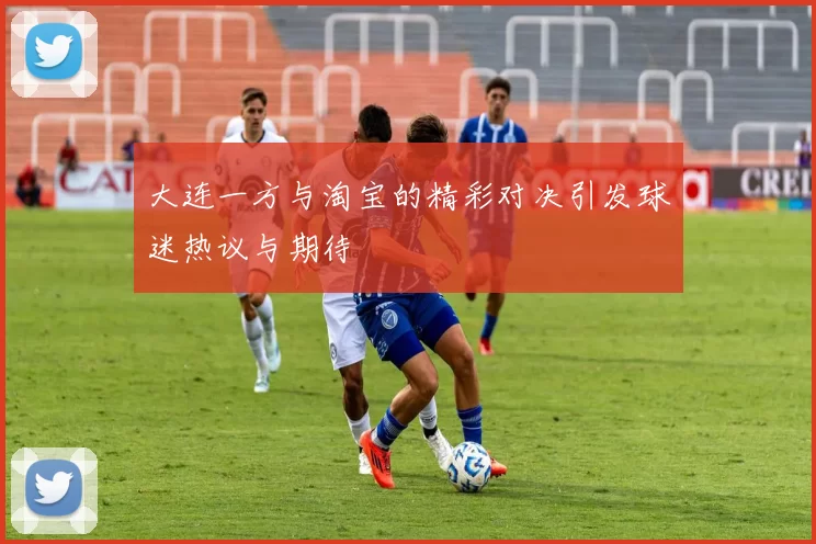 大连一方与淘宝的精彩对决引发球迷热议与期待