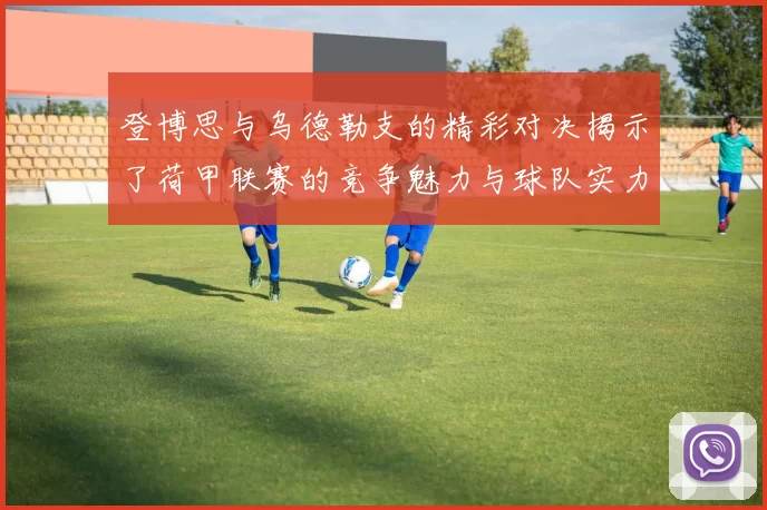 登博思与乌德勒支的精彩对决揭示了荷甲联赛的竞争魅力与球队实力对比