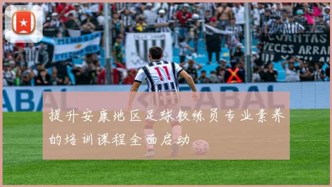 提升安康地区足球教练员专业素养的培训课程全面启动