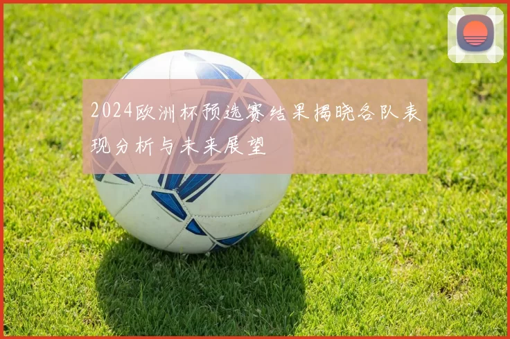 2024欧洲杯预选赛结果揭晓各队表现分析与未来展望