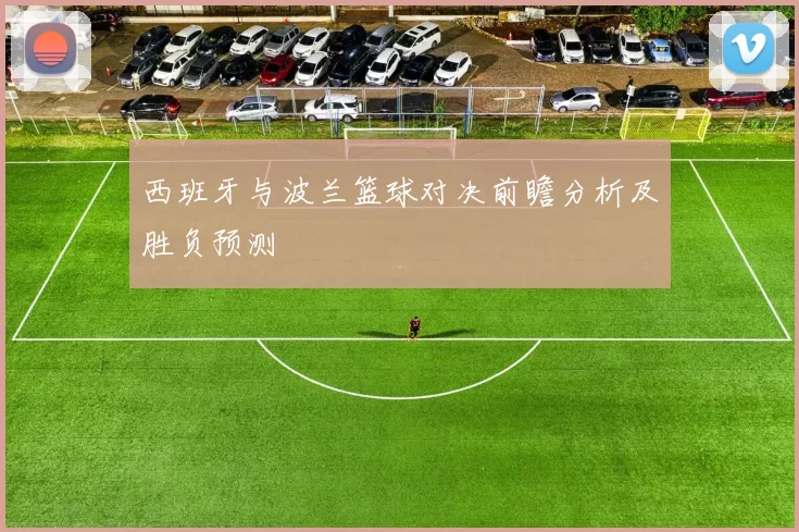 西班牙与波兰篮球对决前瞻分析及胜负预测