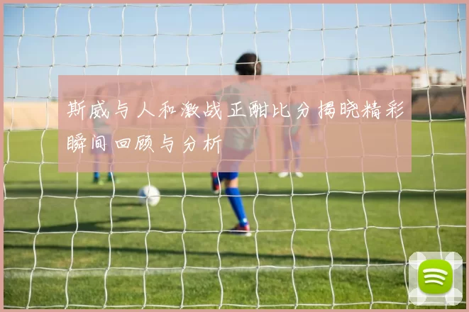 斯威与人和激战正酣比分揭晓精彩瞬间回顾与分析