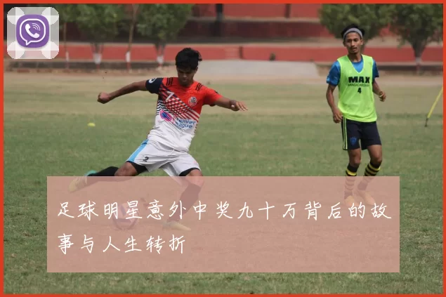 足球明星意外中奖九十万背后的故事与人生转折