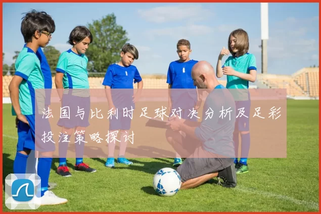 法国与比利时足球对决分析及足彩投注策略探讨