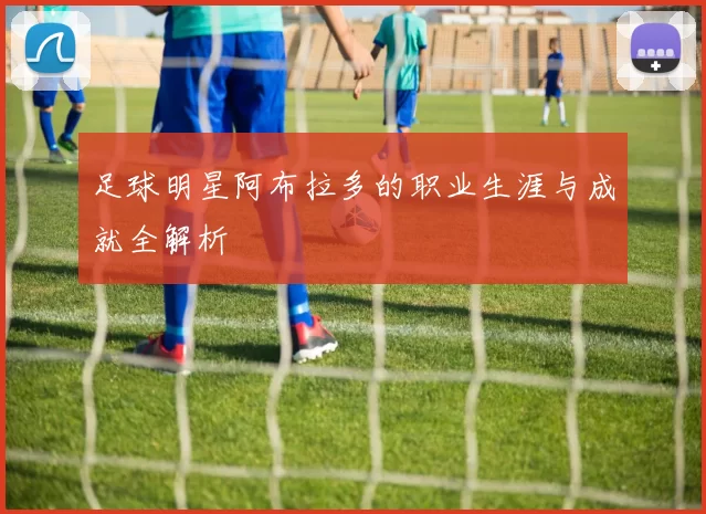 足球明星阿布拉多的职业生涯与成就全解析