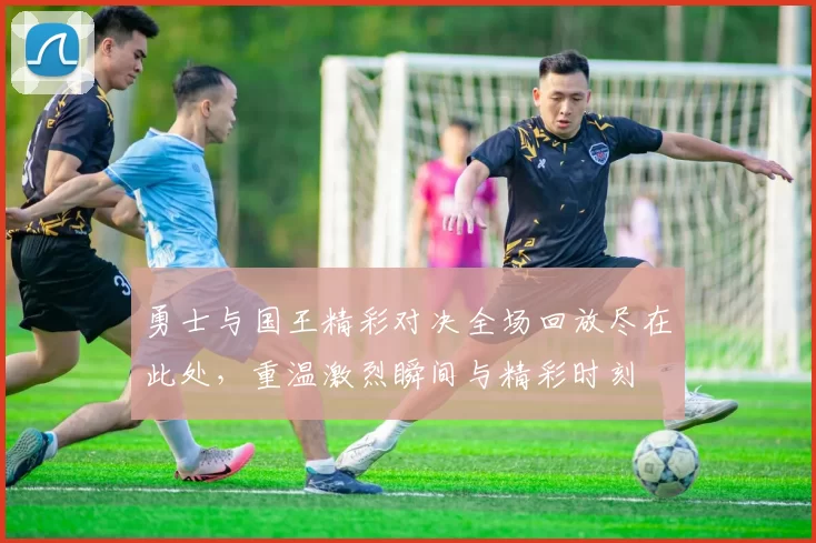 勇士与国王精彩对决全场回放尽在此处，重温激烈瞬间与精彩时刻