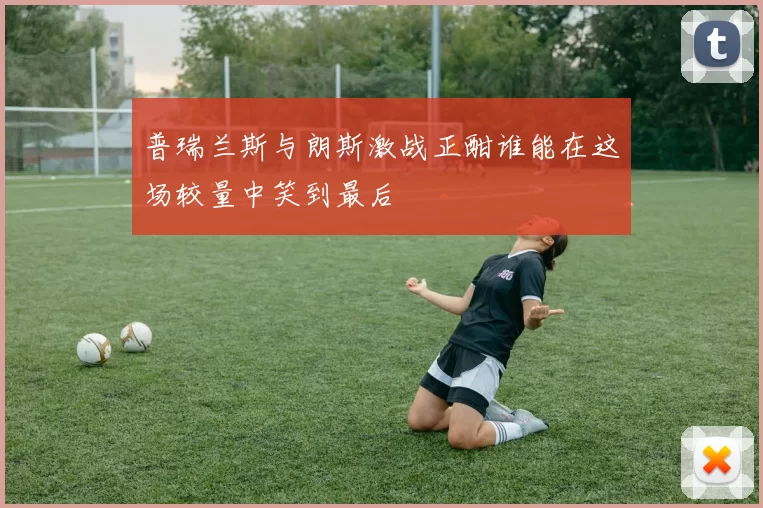 普瑞兰斯与朗斯激战正酣谁能在这场较量中笑到最后